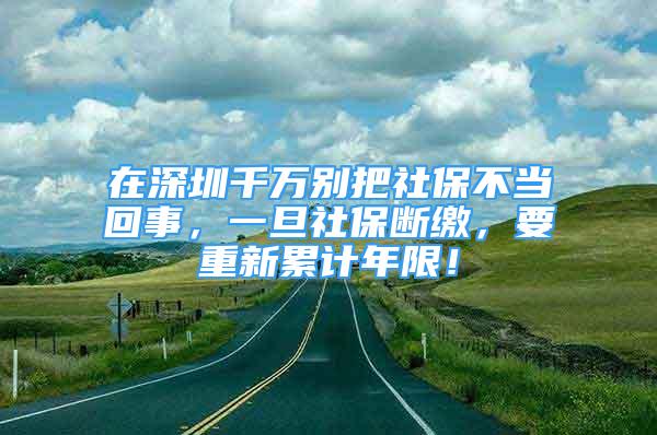 在深圳千萬別把社保不當(dāng)回事，一旦社保斷繳，要重新累計(jì)年限！