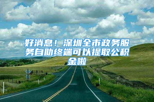 好消息！深圳全市政務服務自助終端可以提取公積金啦