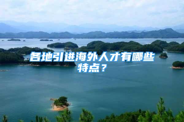 各地引進(jìn)海外人才有哪些特點(diǎn)？