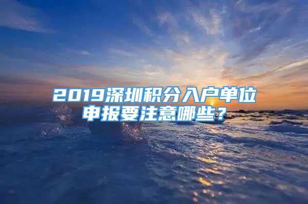 2019深圳積分入戶單位申報要注意哪些？