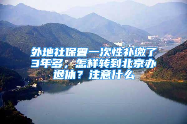 外地社保曾一次性補繳了3年多，怎樣轉(zhuǎn)到北京辦退休？注意什么