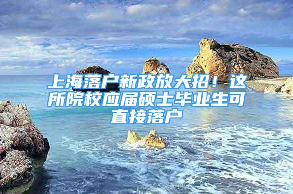 上海落戶新政放大招！這所院校應(yīng)屆碩士畢業(yè)生可直接落戶