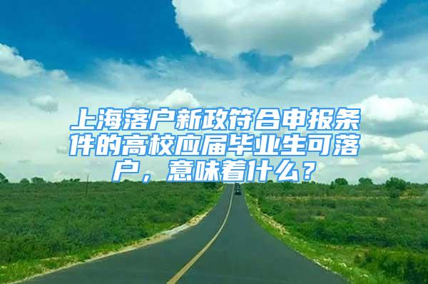 上海落戶新政符合申報(bào)條件的高校應(yīng)屆畢業(yè)生可落戶，意味著什么？