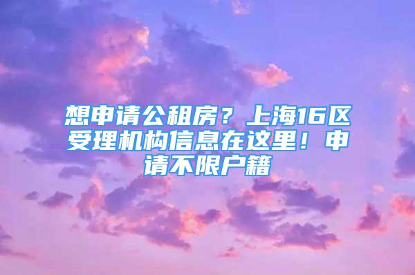 想申請(qǐng)公租房？上海16區(qū)受理機(jī)構(gòu)信息在這里！申請(qǐng)不限戶籍