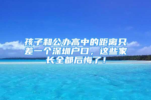 孩子和公辦高中的距離只差一個(gè)深圳戶口，這些家長(zhǎng)全都后悔了！