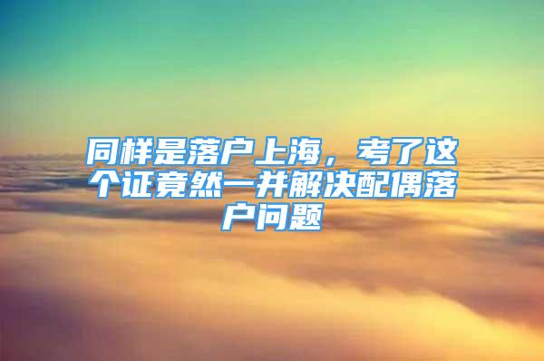 同樣是落戶上海，考了這個(gè)證竟然一并解決配偶落戶問(wèn)題