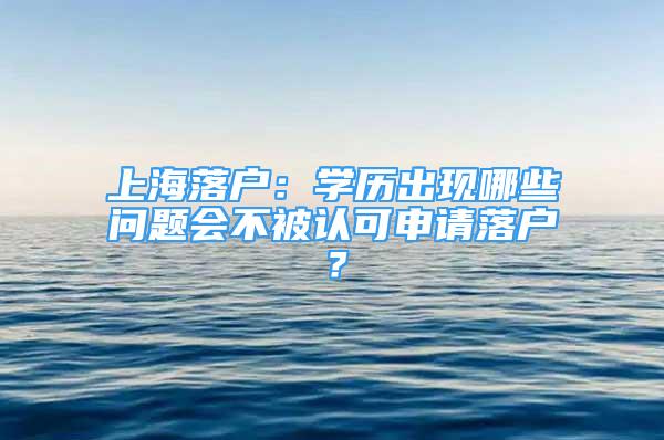 上海落戶：學(xué)歷出現(xiàn)哪些問(wèn)題會(huì)不被認(rèn)可申請(qǐng)落戶？