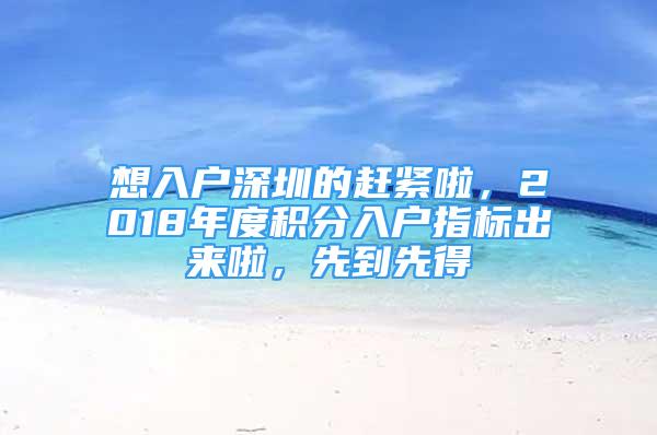 想入戶深圳的趕緊啦，2018年度積分入戶指標出來啦，先到先得