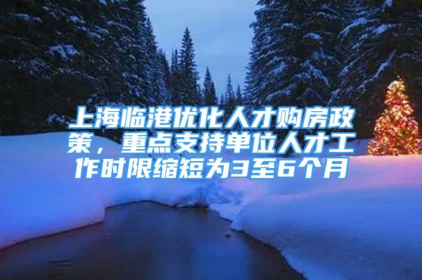 上海臨港優(yōu)化人才購(gòu)房政策，重點(diǎn)支持單位人才工作時(shí)限縮短為3至6個(gè)月