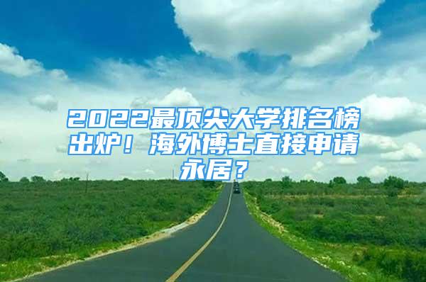 2022最頂尖大學排名榜出爐！海外博士直接申請永居？