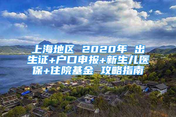 上海地區(qū) 2020年 出生證+戶(hù)口申報(bào)+新生兒醫(yī)保+住院基金 攻略指南