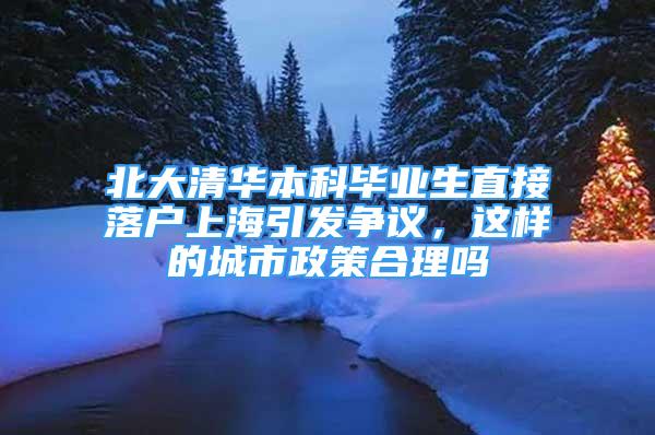 北大清華本科畢業(yè)生直接落戶上海引發(fā)爭議，這樣的城市政策合理嗎