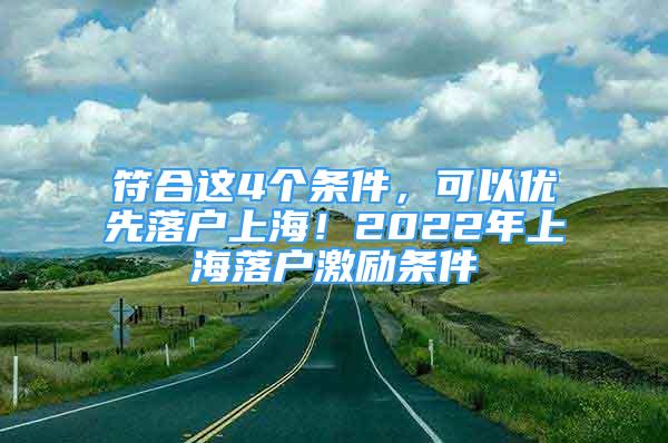 符合這4個條件，可以優(yōu)先落戶上海！2022年上海落戶激勵條件