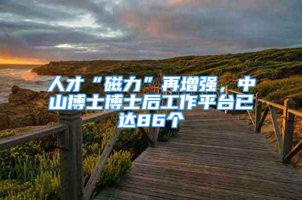 人才“磁力”再增強，中山博士博士后工作平臺已達86個