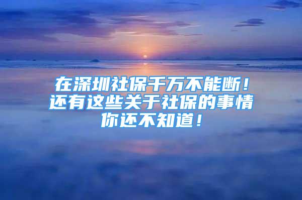 在深圳社保千萬不能斷！還有這些關(guān)于社保的事情你還不知道！