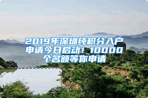 2019年深圳純積分入戶申請今日啟動！10000個名額等你申請