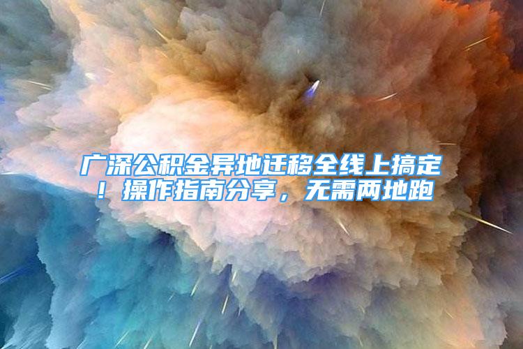 廣深公積金異地遷移全線上搞定！操作指南分享，無需兩地跑