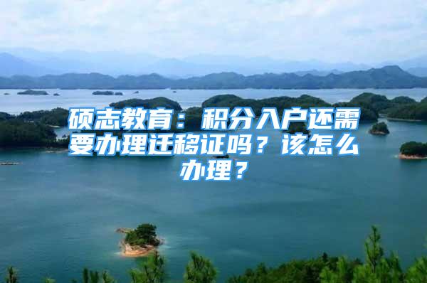 碩志教育：積分入戶還需要辦理遷移證嗎？該怎么辦理？