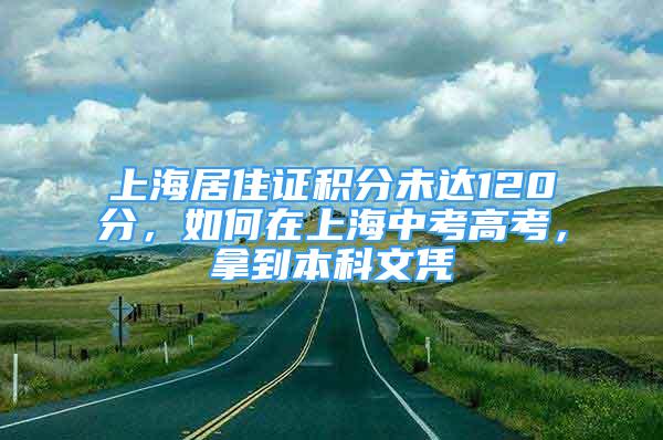 上海居住證積分未達(dá)120分，如何在上海中考高考，拿到本科文憑