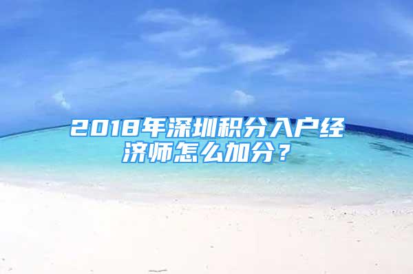 2018年深圳積分入戶經(jīng)濟師怎么加分？