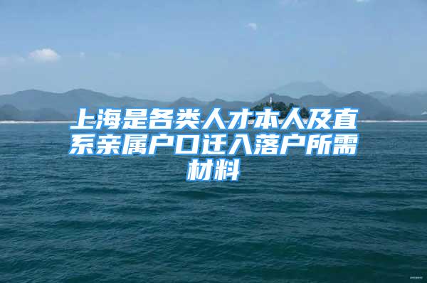 上海是各類人才本人及直系親屬戶口遷入落戶所需材料