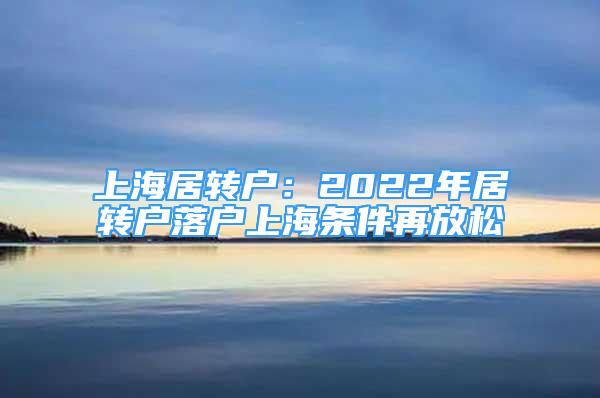 上海居轉(zhuǎn)戶：2022年居轉(zhuǎn)戶落戶上海條件再放松