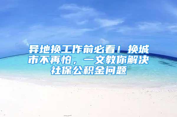 異地換工作前必看！換城市不再怕，一文教你解決社保公積金問題