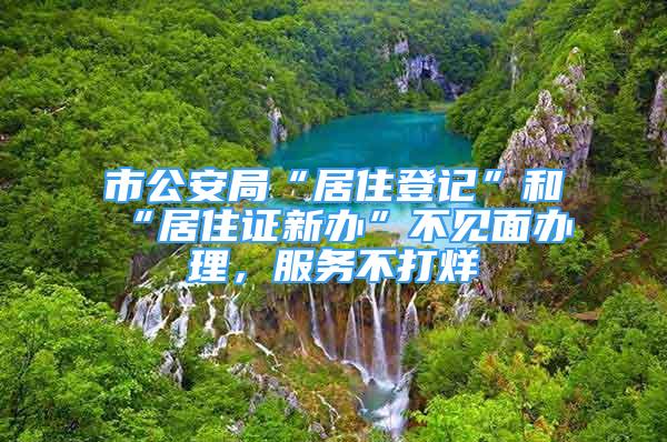 市公安局“居住登記”和“居住證新辦”不見面辦理，服務(wù)不打烊