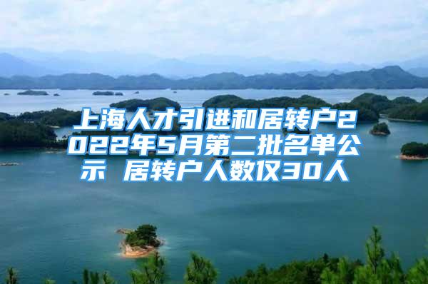 上海人才引進和居轉戶2022年5月第二批名單公示 居轉戶人數(shù)僅30人