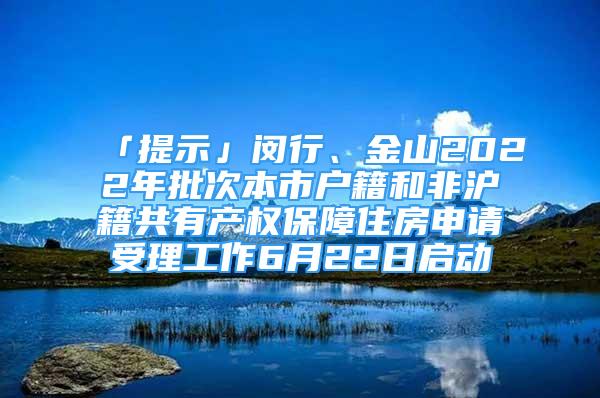 「提示」閔行、金山2022年批次本市戶籍和非滬籍共有產(chǎn)權(quán)保障住房申請受理工作6月22日啟動