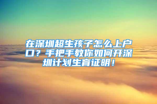 在深圳超生孩子怎么上戶口？手把手教你如何開深圳計劃生育證明！