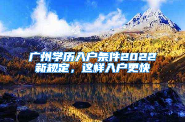 廣州學歷入戶條件2022新規(guī)定，這樣入戶更快