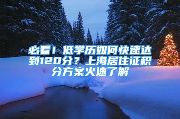 必看！低學(xué)歷如何快速達(dá)到120分？上海居住證積分方案火速了解