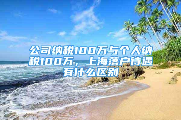 公司納稅100萬與個人納稅100萬，上海落戶待遇有什么區(qū)別