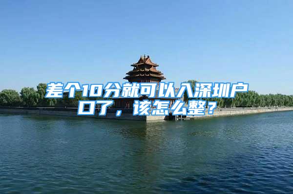 差個10分就可以入深圳戶口了，該怎么整？