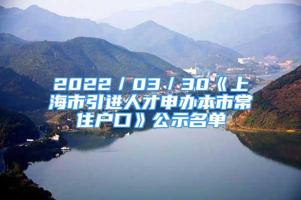 2022／03／30《上海市引進人才申辦本市常住戶口》公示名單