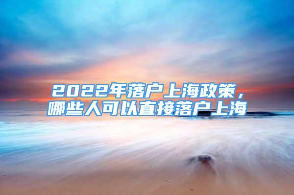 2022年落戶(hù)上海政策，哪些人可以直接落戶(hù)上海