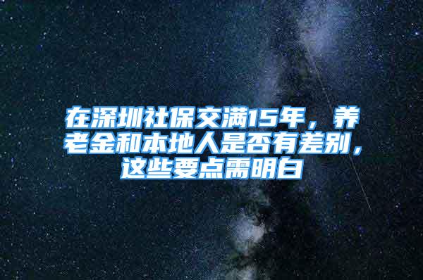 在深圳社保交滿15年，養(yǎng)老金和本地人是否有差別，這些要點需明白