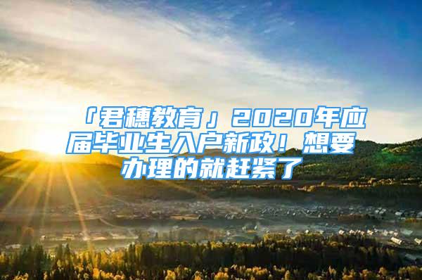 「君穗教育」2020年應(yīng)屆畢業(yè)生入戶新政！想要辦理的就趕緊了