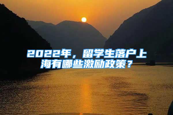 2022年，留學(xué)生落戶上海有哪些激勵(lì)政策？