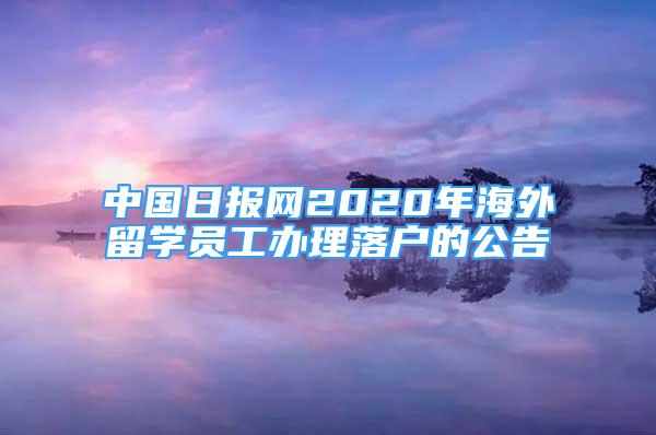 中國日報網(wǎng)2020年海外留學員工辦理落戶的公告