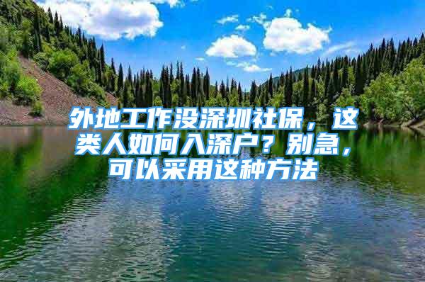 外地工作沒深圳社保，這類人如何入深戶？別急，可以采用這種方法