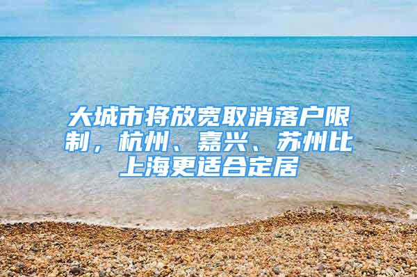 大城市將放寬取消落戶限制，杭州、嘉興、蘇州比上海更適合定居