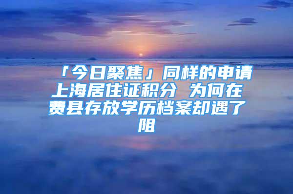 「今日聚焦」同樣的申請上海居住證積分 為何在費縣存放學(xué)歷檔案卻遇了阻