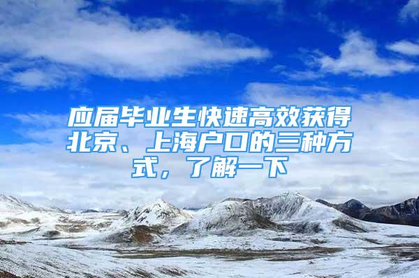 應屆畢業(yè)生快速高效獲得北京、上海戶口的三種方式，了解一下