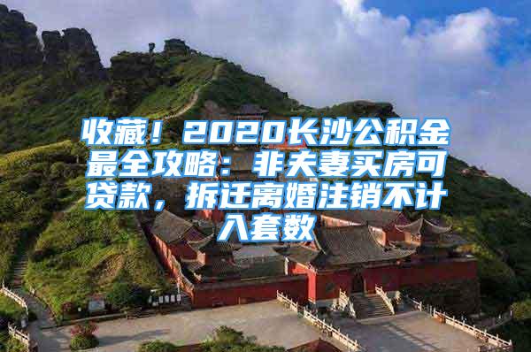 收藏！2020長沙公積金最全攻略：非夫妻買房可貸款，拆遷離婚注銷不計入套數(shù)