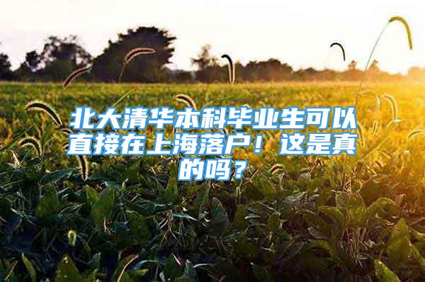 北大清華本科畢業(yè)生可以直接在上海落戶！這是真的嗎？