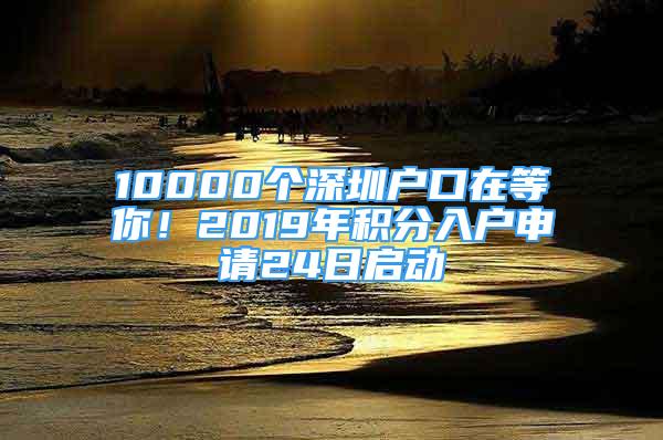 10000個(gè)深圳戶(hù)口在等你！2019年積分入戶(hù)申請(qǐng)24日啟動(dòng)