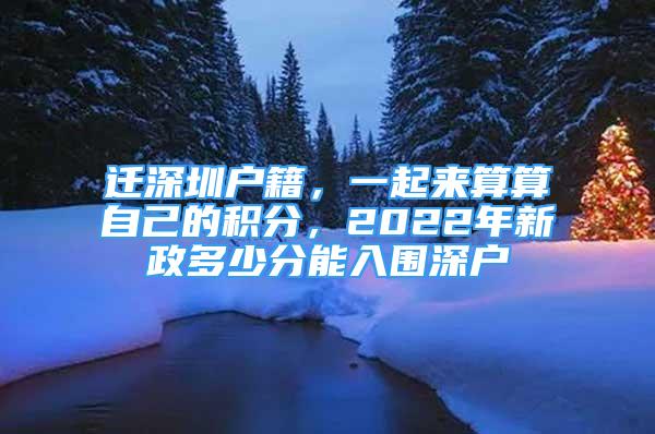 遷深圳戶籍，一起來算算自己的積分，2022年新政多少分能入圍深戶