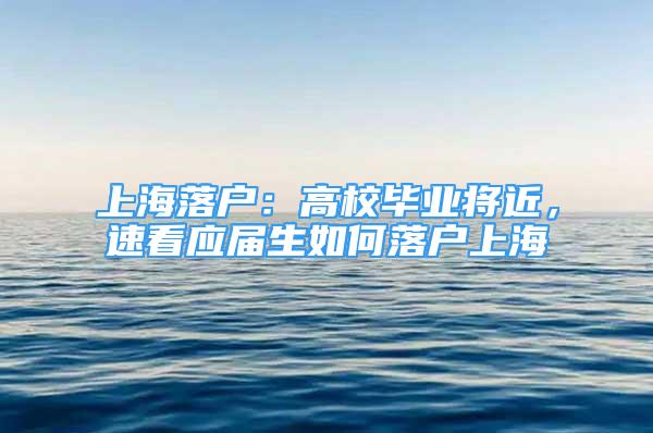 上海落戶：高校畢業(yè)將近，速看應(yīng)屆生如何落戶上海